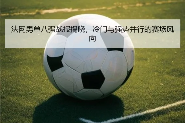 法网男单八强战报揭晓，冷门与强势并行的赛场风向